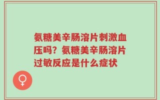 氨糖美辛肠溶片刺激血压吗？氨糖美辛肠溶片过敏反应是什么症状