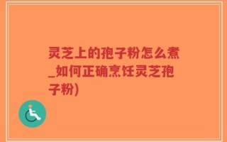 灵芝上的孢子粉怎么煮_如何正确烹饪灵芝孢子粉)