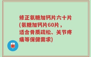 修正氨糖加钙片六十片(氨糖加钙片60片，适合骨质疏松、关节疼痛等保健需求)
