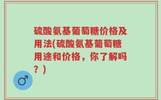 硫酸氨基葡萄糖价格及用法(硫酸氨基葡萄糖用途和价格，你了解吗？)