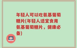 年轻人可以吃氨基葡萄糖片(年轻人适宜食用氨基葡萄糖片，健康必备)
