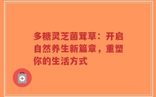 多糖灵芝菌茸草：开启自然养生新篇章，重塑你的生活方式