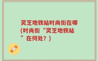 灵芝地铁站时尚街在哪(时尚街“灵芝地铁站”在何处？)