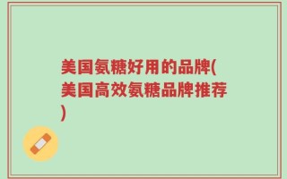 美国氨糖好用的品牌(美国高效氨糖品牌推荐)