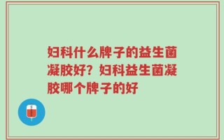 妇科什么牌子的益生菌凝胶好？妇科益生菌凝胶哪个牌子的好
