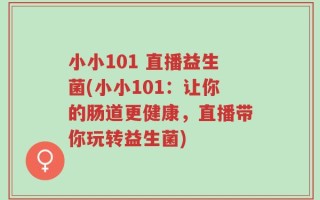 小小101 直播益生菌(小小101：让你的肠道更健康，直播带你玩转益生菌)