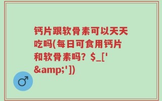 钙片跟软骨素可以天天吃吗(每日可食用钙片和软骨素吗？$_['&'])