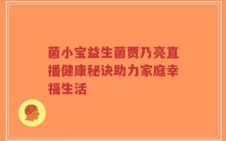 菌小宝益生菌贾乃亮直播健康秘诀助力家庭幸福生活