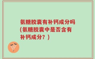 氨糖胶囊有补钙成分吗(氨糖胶囊中是否含有补钙成分？)