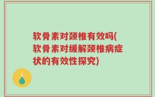 软骨素对颈椎有效吗(软骨素对缓解颈椎病症状的有效性探究)