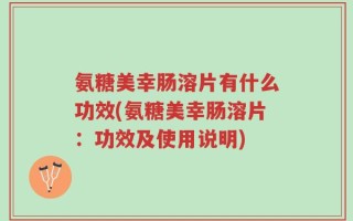 氨糖美幸肠溶片有什么功效(氨糖美幸肠溶片：功效及使用说明)