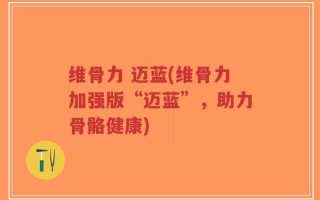 维骨力 迈蓝(维骨力加强版“迈蓝”，助力骨骼健康)