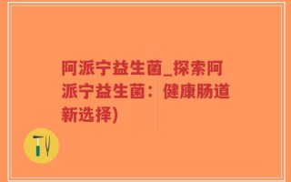 阿派宁益生菌_探索阿派宁益生菌：健康肠道新选择)
