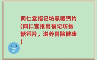 同仁堂福记坊氨糖钙片(同仁堂推出福记坊氨糖钙片，滋养骨骼健康)