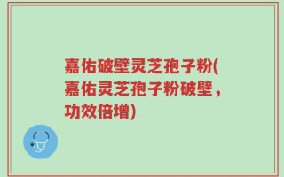 嘉佑破壁灵芝孢子粉(嘉佑灵芝孢子粉破壁，功效倍增)