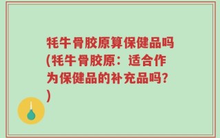 牦牛骨胶原算保健品吗(牦牛骨胶原：适合作为保健品的补充品吗？)