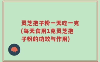 灵芝孢子粉一天吃一克(每天食用1克灵芝孢子粉的功效与作用)