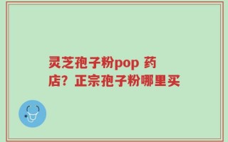 灵芝孢子粉pop 药店？正宗孢子粉哪里买