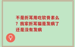 不是折耳用吃软骨素么？我家折耳猫是发病了还是没有发病