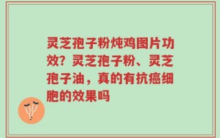 灵芝孢子粉炖鸡图片功效？灵芝孢子粉、灵芝孢子油，真的有抗癌细胞的效果吗