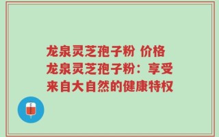 龙泉灵芝孢子粉 价格龙泉灵芝孢子粉：享受来自大自然的健康特权