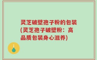 灵芝破壁孢子粉的包装(灵芝孢子破壁粉：高品质包装身心滋养)