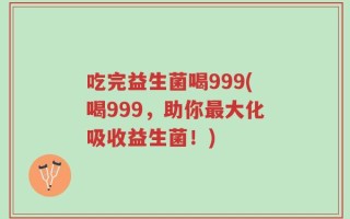 吃完益生菌喝999(喝999，助你最大化吸收益生菌！)