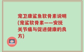 宠卫康鲨鱼软骨素说明(宠鲨软骨素——安抚关节痛与促进健康的良方)