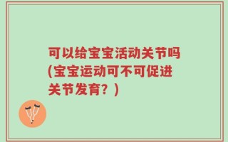 可以给宝宝活动关节吗(宝宝运动可不可促进关节发育？)