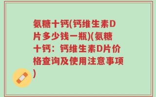 氨糖十钙(钙维生素D片多少钱一瓶)(氨糖十钙：钙维生素D片价格查询及使用注意事项)