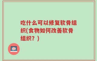 吃什么可以修复软骨组织(食物如何改善软骨组织？)
