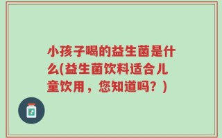 小孩子喝的益生菌是什么(益生菌饮料适合儿童饮用，您知道吗？)