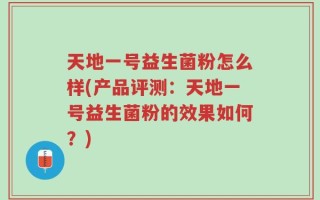天地一号益生菌粉怎么样(产品评测：天地一号益生菌粉的效果如何？)