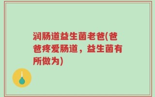 润肠道益生菌老爸(爸爸疼爱肠道，益生菌有所做为)