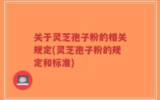 关于灵芝孢子粉的相关规定(灵芝孢子粉的规定和标准)