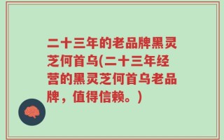 二十三年的老品牌黑灵芝何首乌(二十三年经营的黑灵芝何首乌老品牌，值得信赖。)