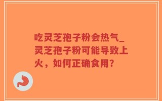 吃灵芝孢子粉会热气_灵芝孢子粉可能导致上火，如何正确食用？