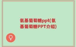 氨基葡萄糖ppt(氨基葡萄糖PPT介绍)
