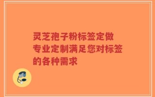 灵芝孢子粉标签定做 专业定制满足您对标签的各种需求