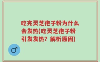 吃完灵芝孢子粉为什么会发热(吃灵芝孢子粉引发发热？解析原因)