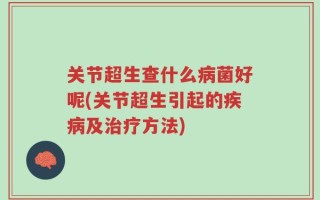 关节超生查什么病菌好呢(关节超生引起的疾病及治疗方法)