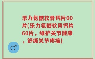 乐力氨糖软骨钙片60片(乐力氨糖软骨钙片60片，维护关节健康，舒缓关节疼痛)