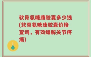 软骨氨糖康胶囊多少钱(软骨氨糖康胶囊价格查询，有效缓解关节疼痛)