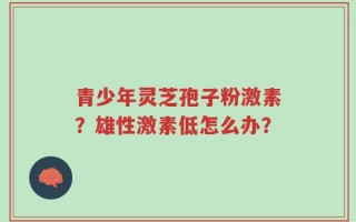 青少年灵芝孢子粉激素？雄性激素低怎么办？