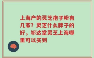 上海产的灵芝孢子粉有几家？灵芝什么牌子的好，祁达堂灵芝上海哪里可以买到