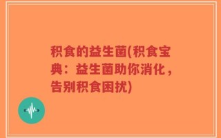 积食的益生菌(积食宝典：益生菌助你消化，告别积食困扰)