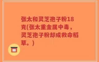 张太和灵芝孢子粉18克(张太重金属中毒，灵芝孢子粉却成救命稻草。)