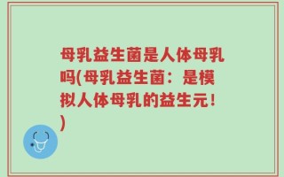 母乳益生菌是人体母乳吗(母乳益生菌：是模拟人体母乳的益生元！)