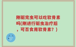 刚驱完虫可以吃软骨素吗(刚进行驱虫治疗后，可否食用软骨素？)