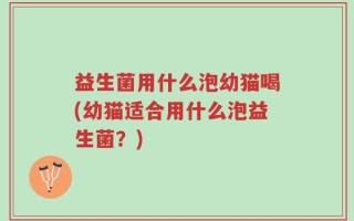 益生菌用什么泡幼猫喝(幼猫适合用什么泡益生菌？)